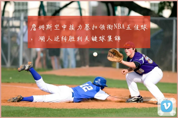 詹姆斯空中接力暴扣领衔NBA五佳球，湖人逆转胜利关键球集锦