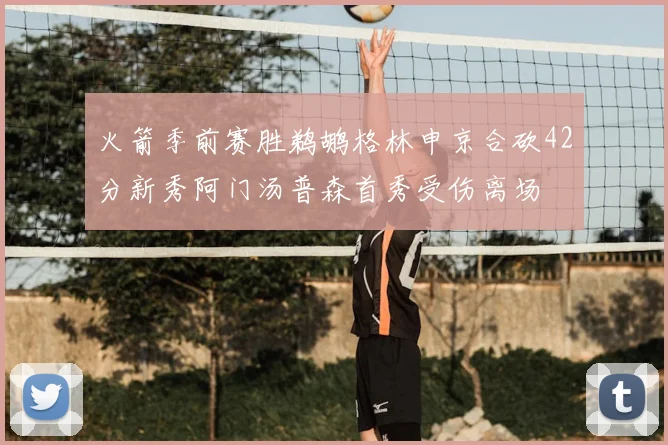 火箭季前赛胜鹈鹕格林申京合砍42分新秀阿门汤普森首秀受伤离场