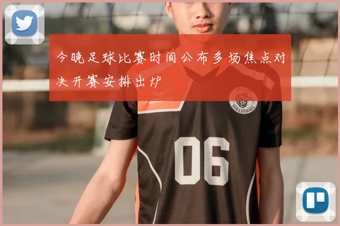 今晚足球比赛时间公布多场焦点对决开赛安排出炉