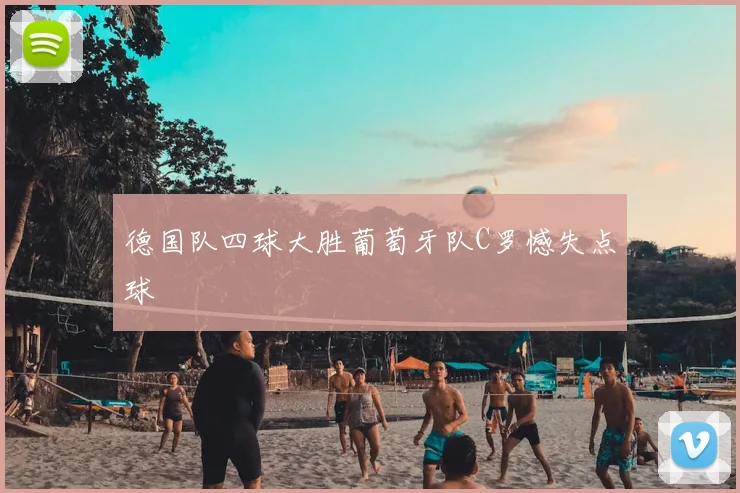 德国队四球大胜葡萄牙队C罗憾失点球