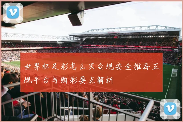 世界杯足彩怎么买合规安全推荐正规平台与购彩要点解析