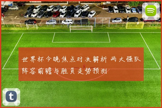 世界杯今晚焦点对决解析 两大强队阵容前瞻与胜负走势预测