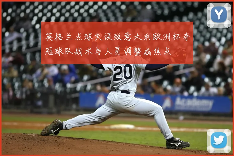 英格兰点球失误致意大利欧洲杯夺冠球队战术与人员调整成焦点
