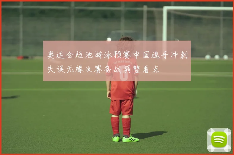 奥运会短池游泳预赛中国选手冲刺失误无缘决赛备战调整看点