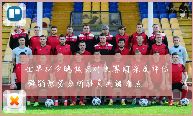 世界杯今晚焦点对决赛前深度评估 强弱形势分析胜负关键看点
