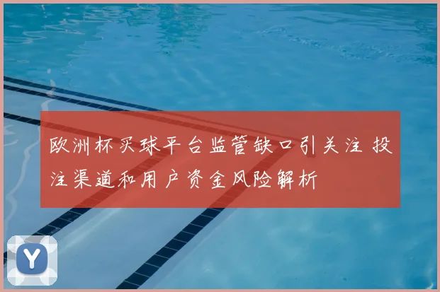 欧洲杯买球平台监管缺口引关注 投注渠道和用户资金风险解析