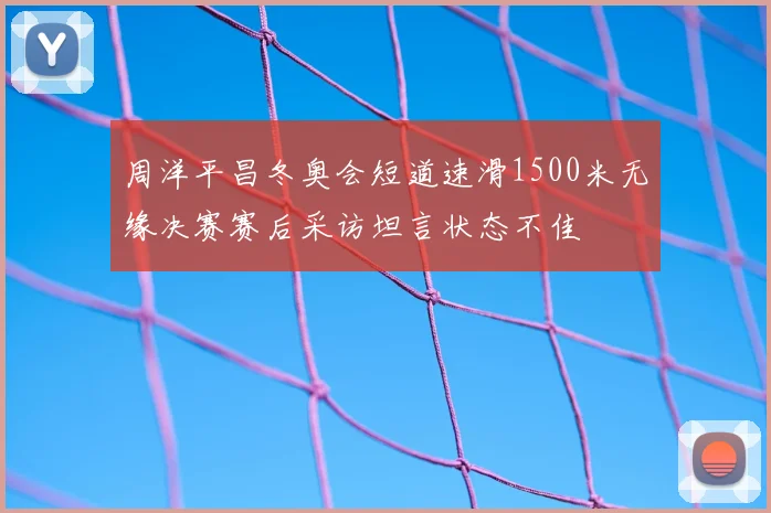 周洋平昌冬奥会短道速滑1500米无缘决赛赛后采访坦言状态不佳