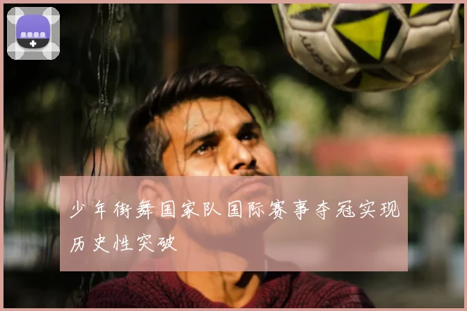 少年街舞国家队国际赛事夺冠实现历史性突破